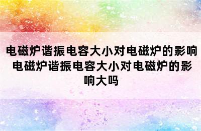 电磁炉谐振电容大小对电磁炉的影响 电磁炉谐振电容大小对电磁炉的影响大吗